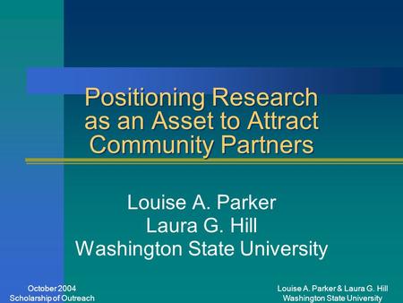 Louise A. Parker & Laura G. Hill Washington State University October 2004 Scholarship of Outreach Positioning Research as an Asset to Attract Community.