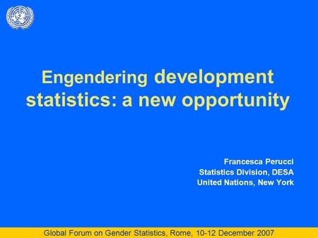 Global Forum on Gender Statistics, Rome, 10-12 December 2007 Engendering development statistics: a new opportunity Francesca Perucci Statistics Division,