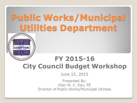 Public Works/Municipal Utilities Department FY 2015-16 City Council Budget Workshop June 15, 2015 Presented By: Glen W. C. Kau, PE Director of Public Works/Municipal.