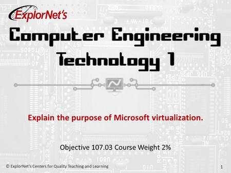 © ExplorNet’s Centers for Quality Teaching and Learning 1 Explain the purpose of Microsoft virtualization. Objective 107.03 Course Weight 2%