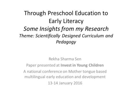 Through Preschool Education to Early Literacy Some Insights from my Research Theme: Scientifically Designed Curriculum and Pedagogy Rekha Sharma Sen Paper.