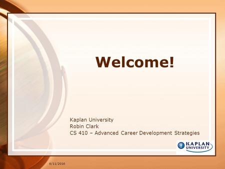 6/11/2016 Welcome! Kaplan University Robin Clark CS 410 – Advanced Career Development Strategies.