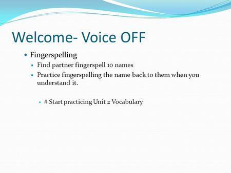 Welcome- Voice OFF Fingerspelling Find partner fingerspell 10 names Practice fingerspelling the name back to them when you understand it. # Start practicing.