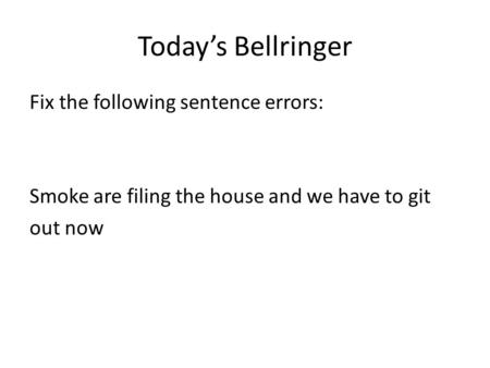 Today’s Bellringer Fix the following sentence errors: Smoke are filing the house and we have to git out now.