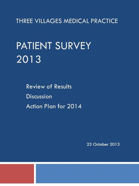 THREE VILLAGES MEDICAL PRACTICE PATIENT SURVEY 2013 Review of Results Discussion Action Plan for 2014 23 October 2013.