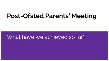 Post-Ofsted Parents’ Meeting What have we achieved so far?