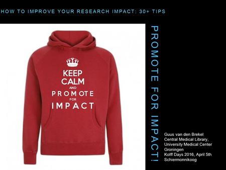 PROMOTE FOR IMPACT! HOW TO IMPROVE YOUR RESEARCH IMPACT: 30+ TIPS Guus van den Brekel Central Medical Library, University Medical Center Groningen Kolff.