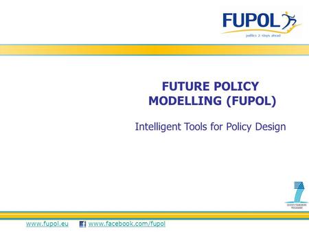 Www.fupol.euwww.fupol.eu www.facebook.com/fupolwww.facebook.com/fupol FUTURE POLICY MODELLING (FUPOL) Intelligent Tools for Policy Design.