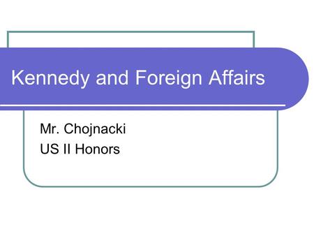 Kennedy and Foreign Affairs Mr. Chojnacki US II Honors.