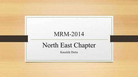 MRM-2014 North East Chapter Kaushik Dutta. North East India-A Glance Source: