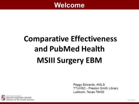 Comparative Effectiveness and PubMed Health MSIII Surgery EBM Welcome July 2014 Peggy Edwards, AMLS TTUHSC - Preston Smith Library Lubbock, Texas 79430.