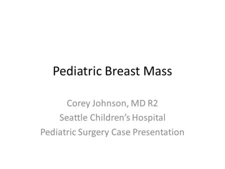 Pediatric Breast Mass Corey Johnson, MD R2 Seattle Children’s Hospital