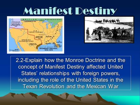 Manifest Destiny 2.2-Explain how the Monroe Doctrine and the concept of Manifest Destiny affected United States’ relationships with foreign powers, including.