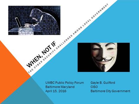 WHEN, NOT IF THE CYBER SECURITY CHALLENGES AMONG LOCAL GOVERNMENT UMBC Public Policy Forum Baltimore Maryland April 15, 2016 Gayle B. Guilford CISO Baltimore.
