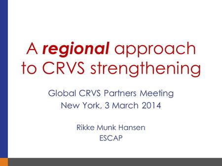 Global CRVS Partners Meeting New York, 3 March 2014 Rikke Munk Hansen ESCAP A regional approach to CRVS strengthening.