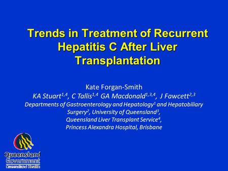 Trends in Treatment of Recurrent Hepatitis C After Liver Transplantation Kate Forgan-Smith KA Stuart 1,4, C Tallis 1,4 GA Macdonald 1,3,4, J Fawcett 2,3.
