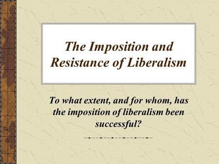 The Imposition and Resistance of Liberalism To what extent, and for whom, has the imposition of liberalism been successful?