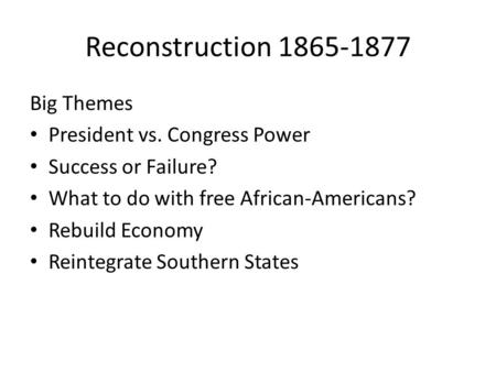 Reconstruction 1865-1877 Big Themes President vs. Congress Power Success or Failure? What to do with free African-Americans? Rebuild Economy Reintegrate.