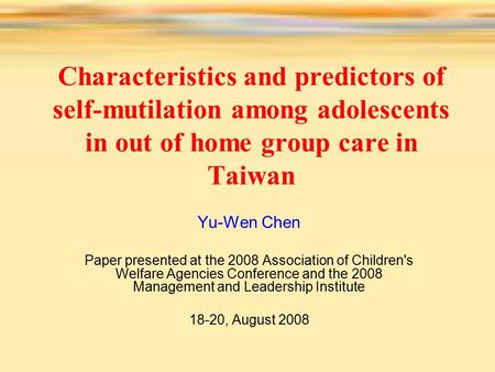 Characteristics and predictors of self-mutilation among adolescents in out of home group care in Taiwan Yu-Wen Chen Paper presented at the 2008 Association.