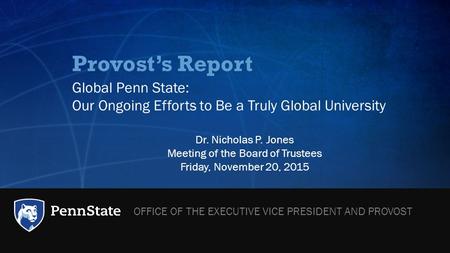Provost’s Report Global Penn State: Our Ongoing Efforts to Be a Truly Global University Dr. Nicholas P. Jones Meeting of the Board of Trustees Friday,
