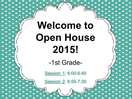 Welcome to Open House 2015! -1st Grade- Session 1: 6:00-6:40 Session 2: 6:50-7:30.
