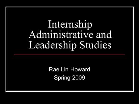 Internship Administrative and Leadership Studies Rae Lin Howard Spring 2009.