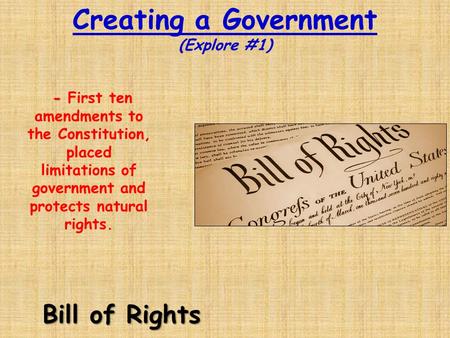 Creating a Government (Explore #1) Bill of Rights - - First ten amendments to the Constitution, placed limitations of government and protects natural rights.