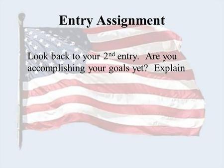 Entry Assignment Look back to your 2 nd entry. Are you accomplishing your goals yet? Explain.