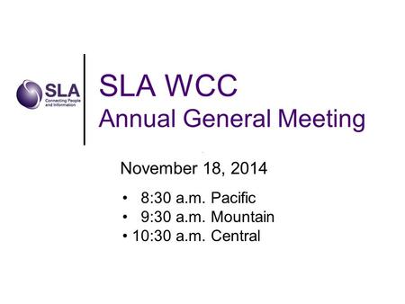 SLA WCC Annual General Meeting November 18, 2014 8:30 a.m. Pacific 9:30 a.m. Mountain 10:30 a.m. Central.