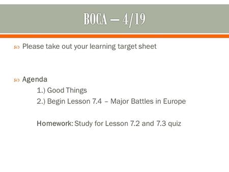  Please take out your learning target sheet  Agenda 1.) Good Things 2.) Begin Lesson 7.4 – Major Battles in Europe Homework: Study for Lesson 7.2 and.