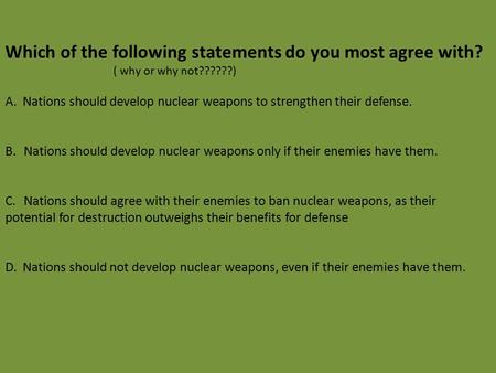 Which of the following statements do you most agree with? ( why or why not??????) A. Nations should develop nuclear weapons to strengthen their defense.