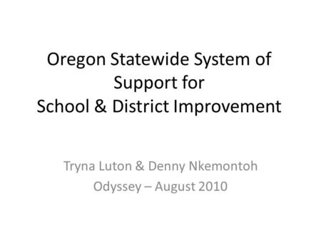Oregon Statewide System of Support for School & District Improvement Tryna Luton & Denny Nkemontoh Odyssey – August 2010.