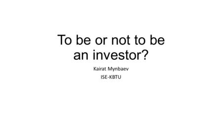 To be or not to be an investor? Kairat Mynbaev ISE-KBTU.