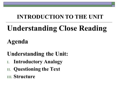 Understanding Close Reading Agenda Understanding the Unit: I. Introductory Analogy II. Questioning the Text III. Structure INTRODUCTION TO THE UNIT.