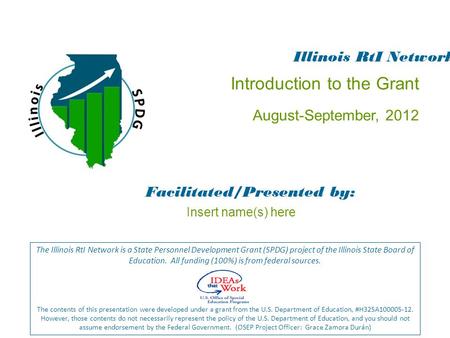 Introduction to the Grant August-September, 2012 Facilitated/Presented by: The Illinois RtI Network is a State Personnel Development Grant (SPDG) project.