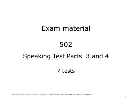 Exam material 502 Speaking Test Parts 3 and 4 7 tests Source: Advanced TRAINER Cambridge and CAE Practice Tests Plus Pearson Second Impression 1.