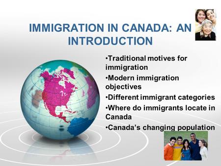 IMMIGRATION IN CANADA: AN INTRODUCTION Traditional motives for immigration Modern immigration objectives Different immigrant categories Where do immigrants.