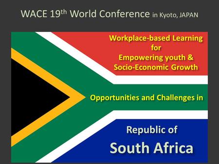WACE 19 th World Conference in Kyoto, JAPAN Opportunities and Challenges in Republic of South Africa Workplace-based Learning for Empowering youth & Socio-Economic.