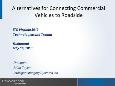 ITS Virginia 2013 Technologies and Trends Richmond May 16, 2013 Presenter: Brian Taylor Intelligent Imaging Systems Inc. Alternatives for Connecting Commercial.