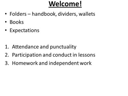 Welcome! Folders – handbook, dividers, wallets Books Expectations 1.Attendance and punctuality 2.Participation and conduct in lessons 3.Homework and independent.