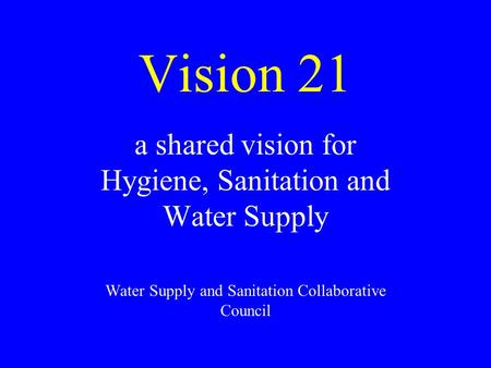 Vision 21 a shared vision for Hygiene, Sanitation and Water Supply Water Supply and Sanitation Collaborative Council.