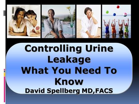 Controlling Urine Leakage What You Need To Know David Spellberg MD,FACS Controlling Urine Leakage What You Need To Know David Spellberg MD,FACS.