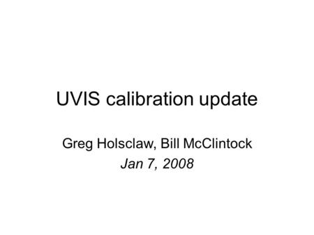 UVIS calibration update Greg Holsclaw, Bill McClintock Jan 7, 2008.
