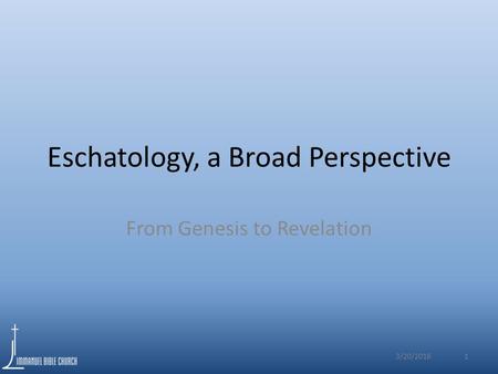 Eschatology, a Broad Perspective From Genesis to Revelation 3/20/2016 1.