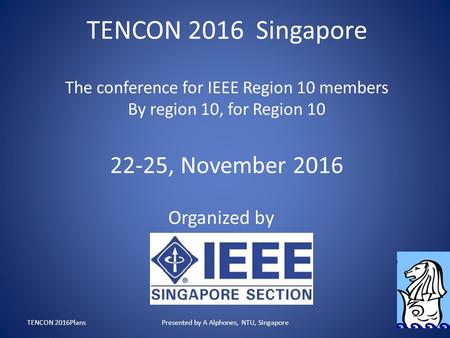 TENCON 2016 Singapore The conference for IEEE Region 10 members By region 10, for Region 10 22-25, November 2016 Organized by TENCON 2016PlansPresented.