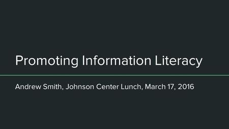 Promoting Information Literacy Andrew Smith, Johnson Center Lunch, March 17, 2016.