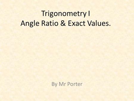 Trigonometry I Angle Ratio & Exact Values. By Mr Porter.