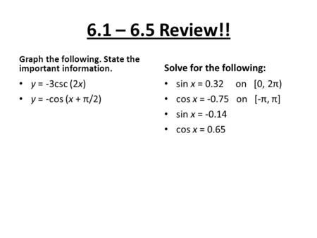 6.1 – 6.5 Review!! Graph the following. State the important information. y = -3csc (2x) y = -cos (x + π/2) Solve for the following: sin x = 0.32 on [0,