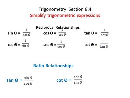 Trigonometry Section 8.4 Simplify trigonometric expressions Reciprocal Relationships sin Θ = cos Θ = tan Θ = csc Θ = sec Θ = cot Θ = Ratio Relationships.