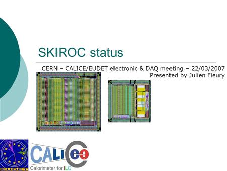 SKIROC status CERN – CALICE/EUDET electronic & DAQ meeting – 22/03/2007 Presented by Julien Fleury.